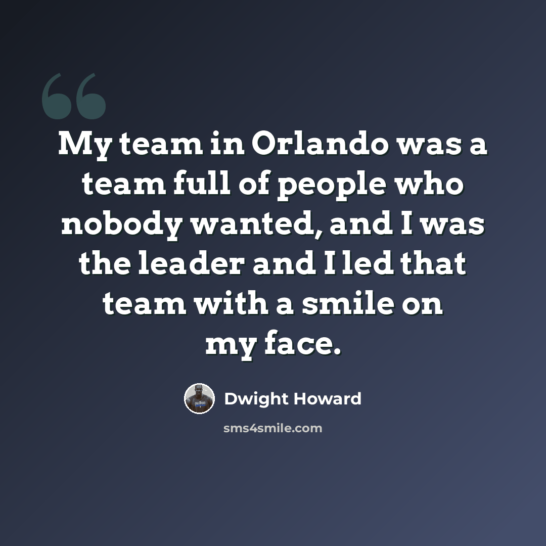 “My team in Orlando was a team full of people who nobody wanted, and I was the leader and I led that team with a smile on my face.” quote by Dwight Howard
