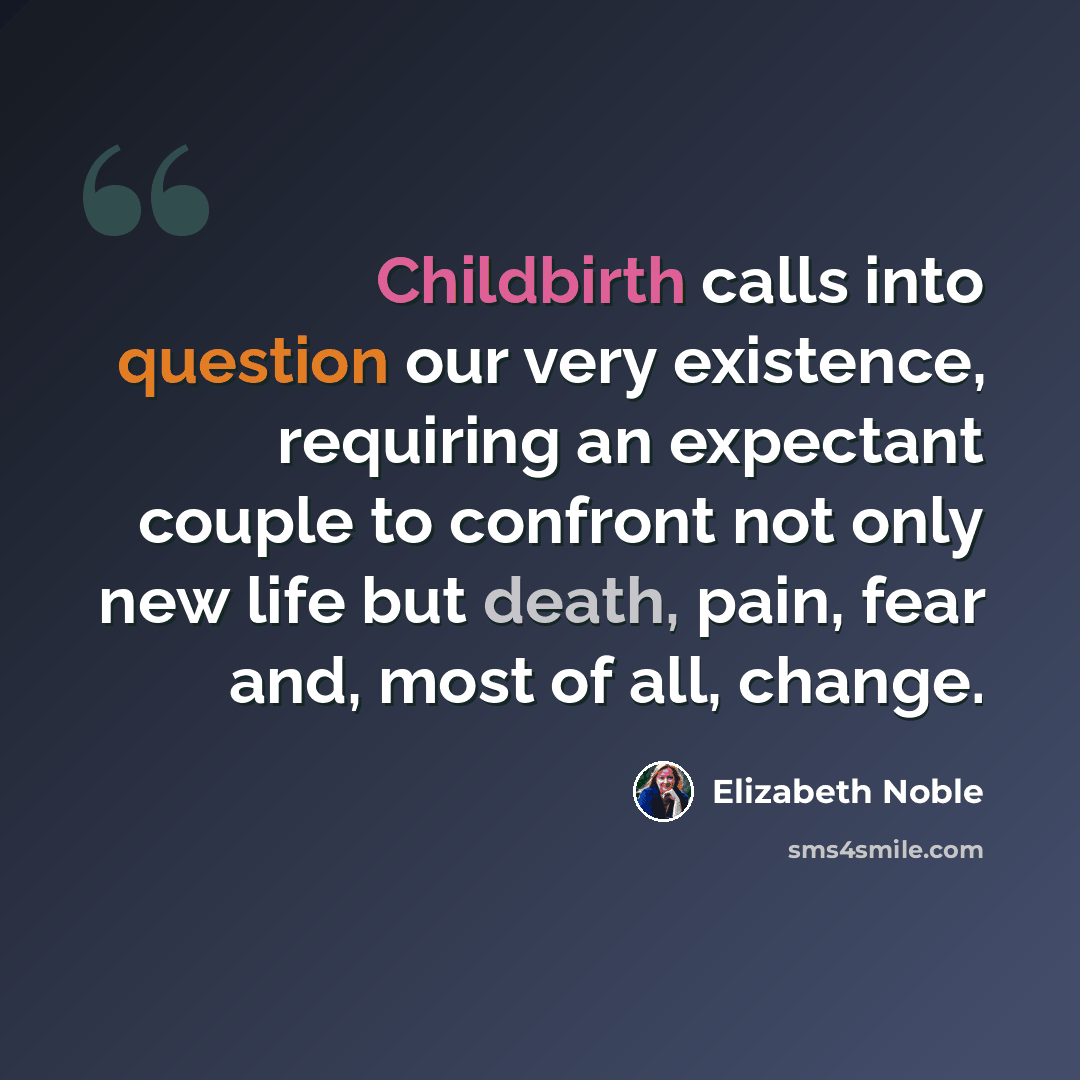 “Childbirth calls into question our very existence, requiring an expectant couple to confront not only new life but death, pain, fear and, most of all, change.” quote by Elizabeth Noble