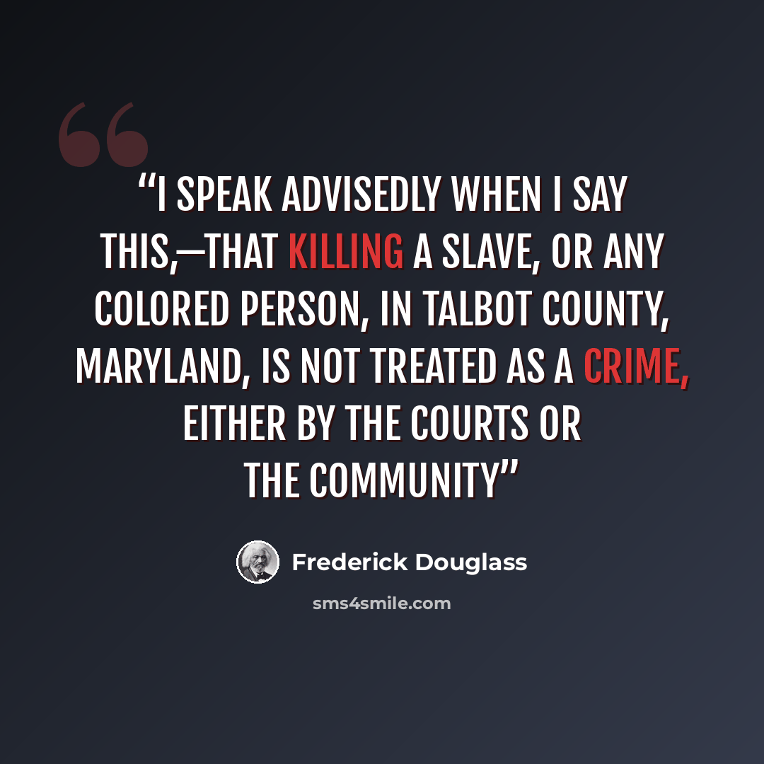 “I speak advisedly when I say this,—that killing a slave, or any colored person, in Talbot county, Maryland, is not treated as a crime, either by the courts or the community” quote by Frederick Douglass