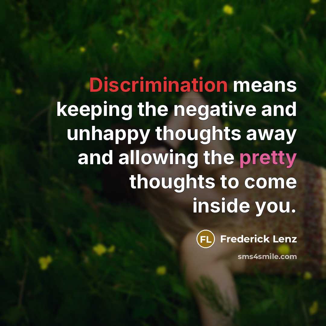 “Discrimination means keeping the negative and unhappy thoughts away and allowing the pretty thoughts to come inside you.” quote by Frederick Lenz