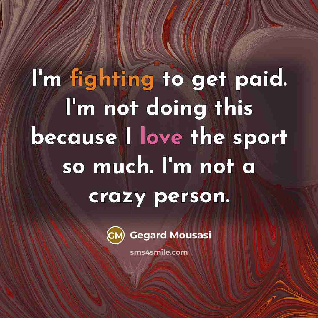 “I'm fighting to get paid. I'm not doing this because I love the sport so much. I'm not a crazy person.” quote by Gegard Mousasi