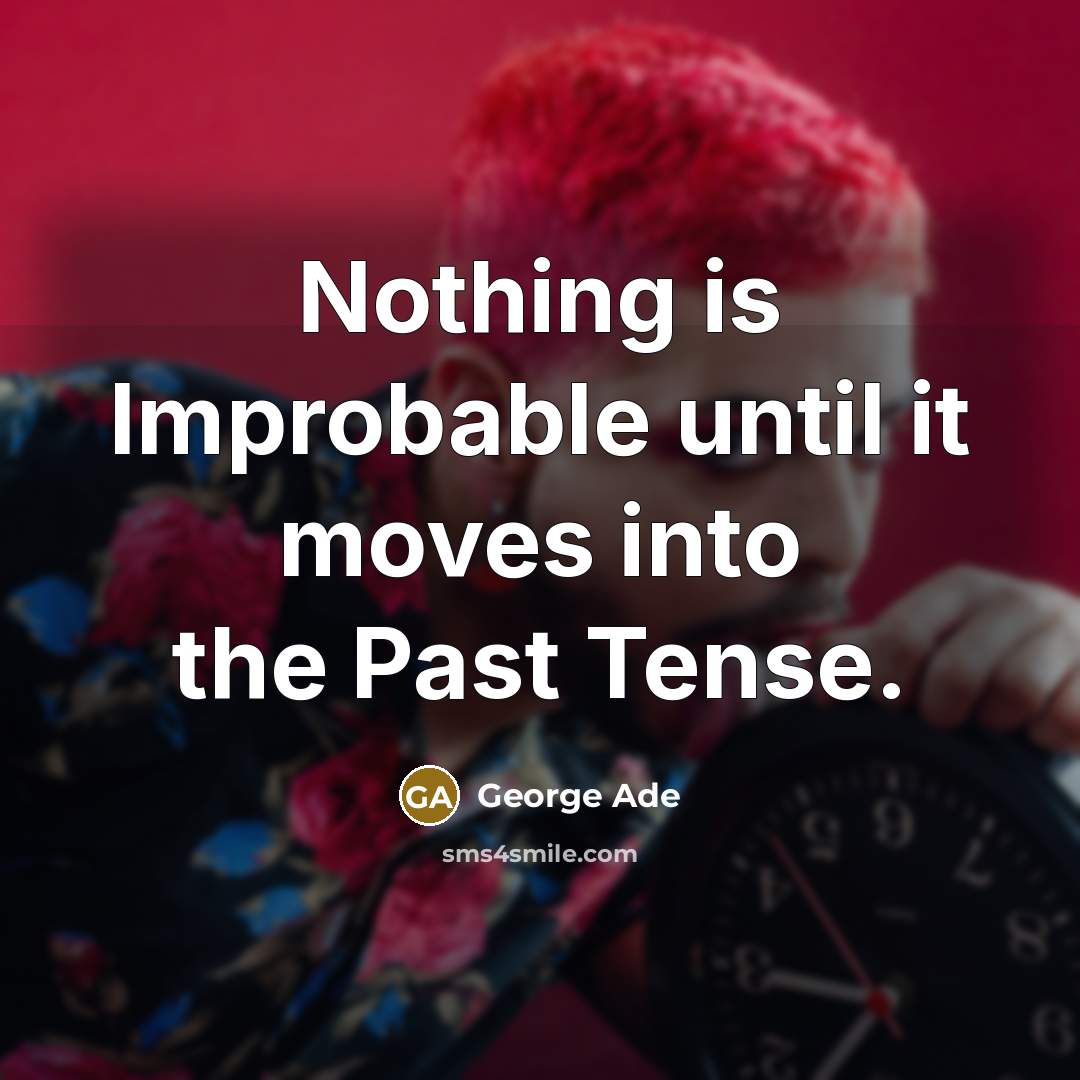 “Nothing is Improbable until it moves into the Past Tense.” quote by George Ade