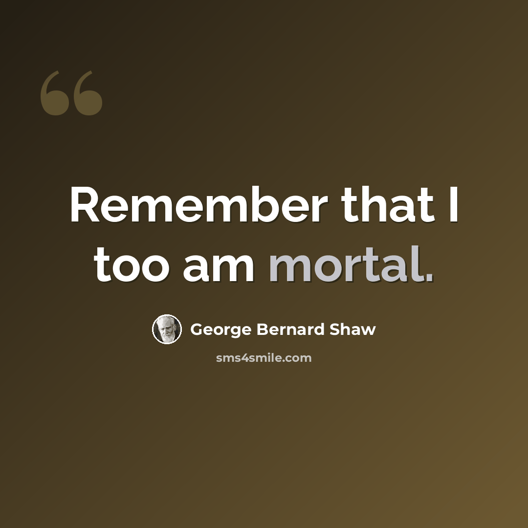“Remember that I too am mortal.” quote by George Bernard Shaw