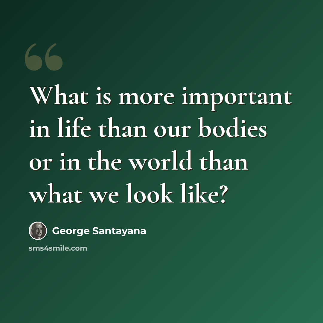 “What is more important in life than our bodies or in the world than what we look like?” quote by George Santayana