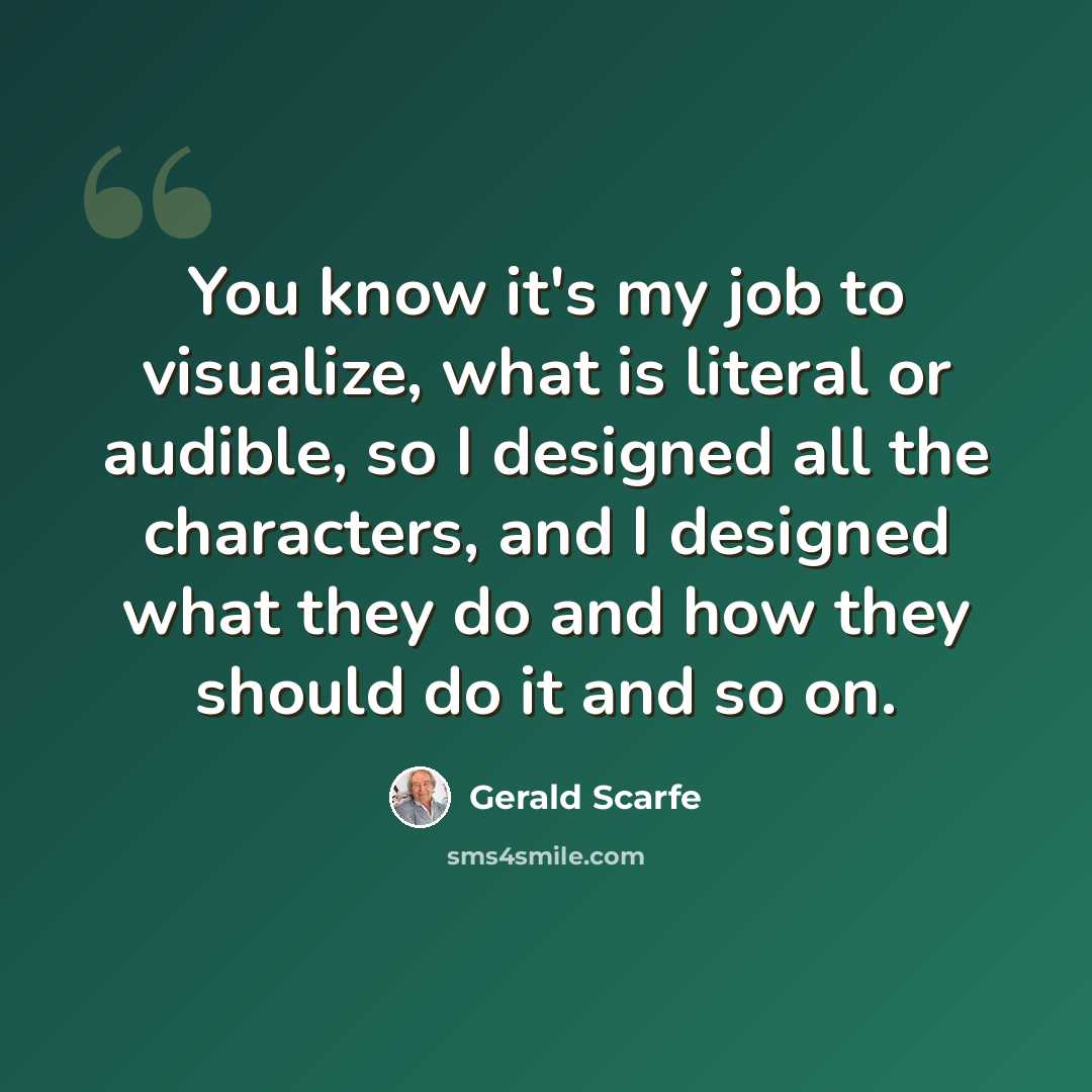 “You know it's my job to visualize, what is literal or audible, so I designed all the characters, and I designed what they do and how they should do it and so on.” quote by Gerald Scarfe