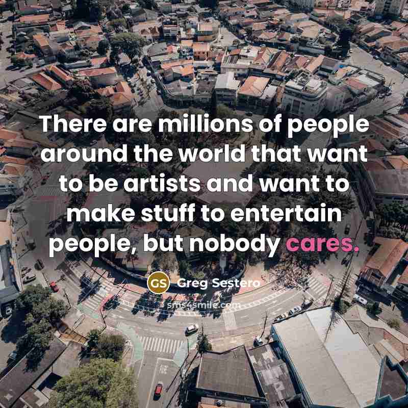 “There are millions of people around the world that want to be artists and want to make stuff to entertain people, but nobody cares.” quote by Greg Sestero