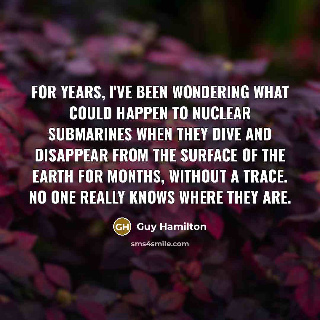 “For years, I've been wondering what could happen to nuclear submarines when they dive and disappear from the surface of the earth for months, without a trace. No one really knows where they are.” quote by Guy Hamilton