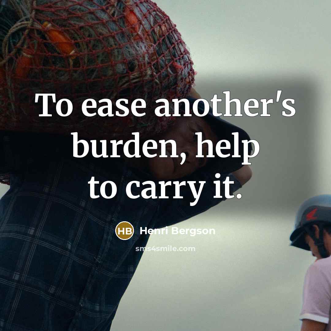 “To ease another's burden, help to carry it.” quote by Henri Bergson