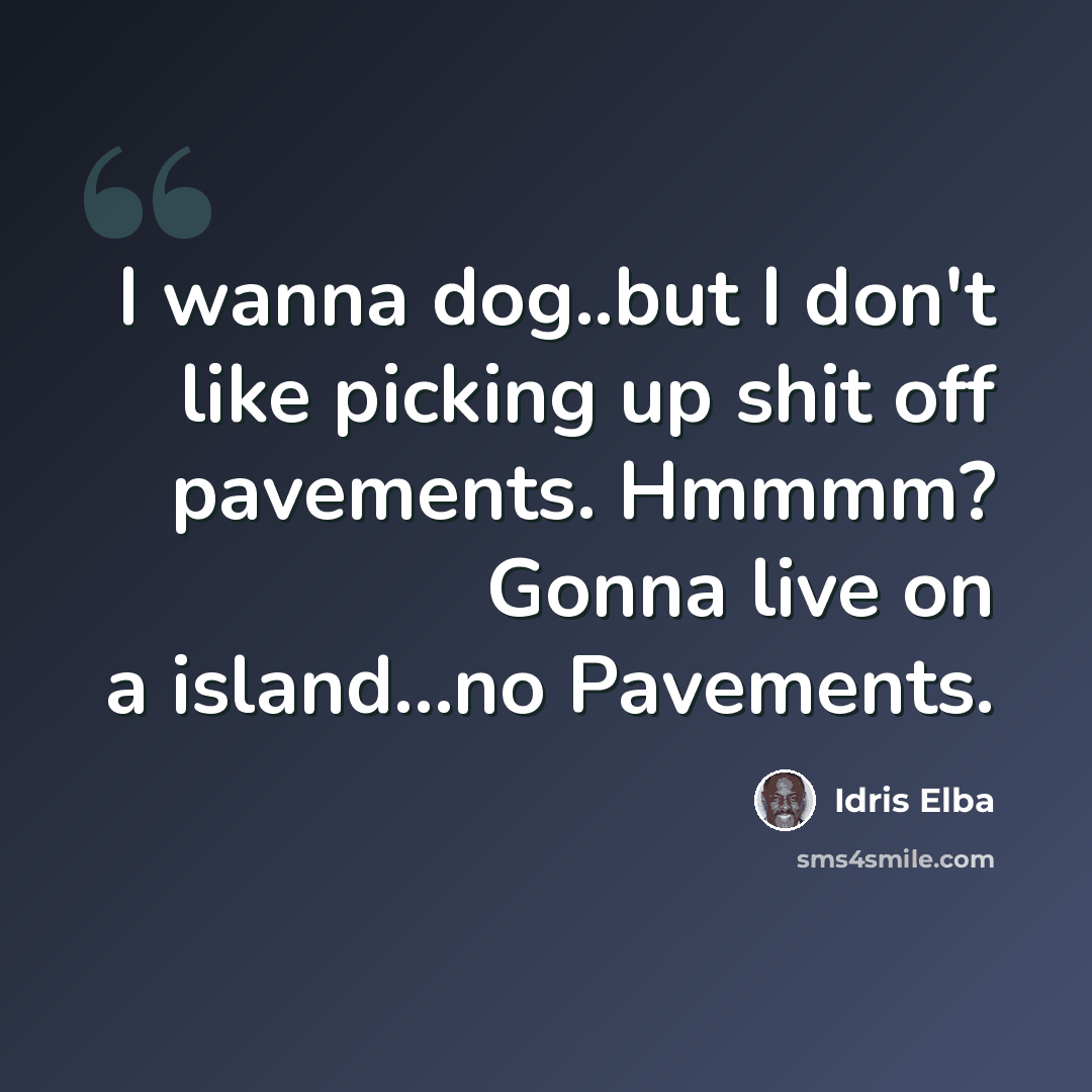 “I wanna dog..but I don't like picking up shit off pavements. Hmmmm? Gonna live on a island...no Pavements.” quote by Idris Elba