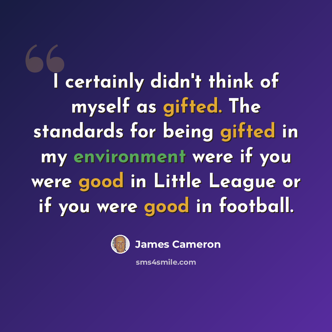 “I certainly didn't think of myself as gifted. The standards for being gifted in my environment were if you were good in Little League or if you were good in football.” quote by James Cameron