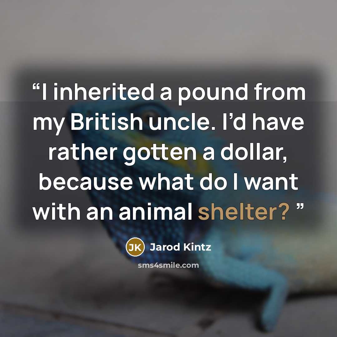“I inherited a pound from my British uncle. I’d have rather gotten a dollar, because what do I want with an animal shelter?” quote by Jarod Kintz