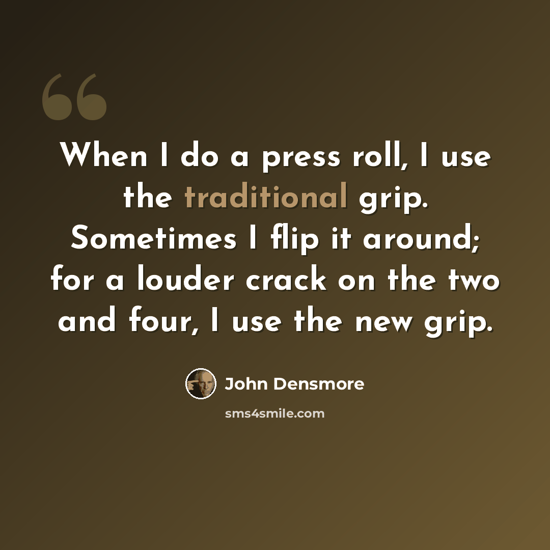“When I do a press roll, I use the traditional grip. Sometimes I flip it around; for a louder crack on the two and four, I use the new grip.” quote by John Densmore
