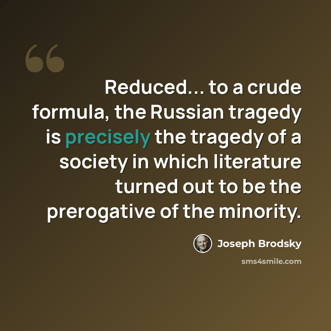 “Reduced... to a crude formula, the Russian tragedy is precisely the tragedy of a society in which literature turned out to be the prerogative of the minority.” quote by Joseph Brodsky
