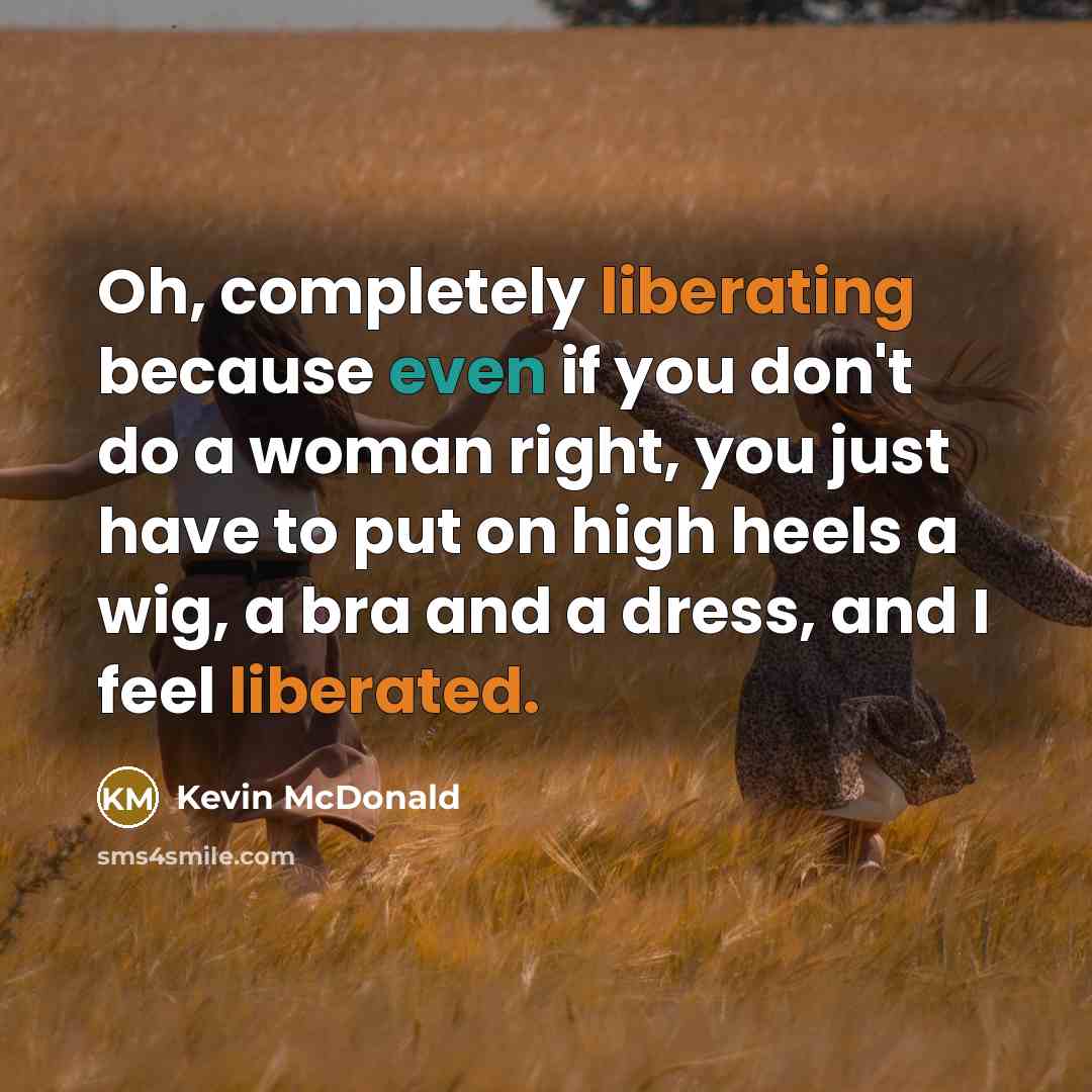 “Oh, completely liberating because even if you don't do a woman right, you just have to put on high heels a wig, a bra and a dress, and I feel liberated.” quote by Kevin McDonald