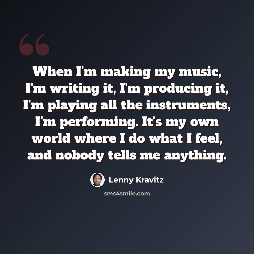 “When I'm making my music, I'm writing it, I'm producing it, I'm playing all the instruments, I'm performing. It's my own world where I do what I feel, and nobody tells me anything.” quote by Lenny Kravitz