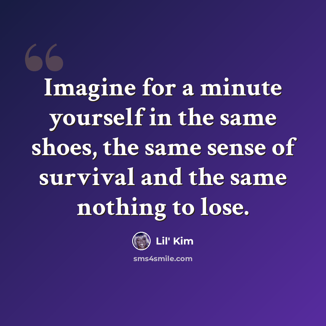 “Imagine for a minute yourself in the same shoes, the same sense of survival and the same nothing to lose.” quote by Lil' Kim