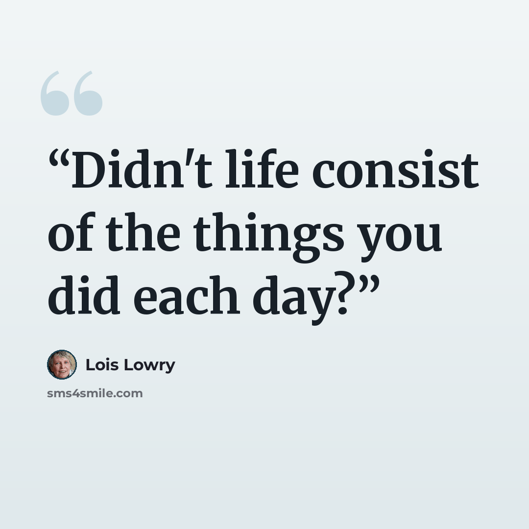 “Didn't life consist of the things you did each day?” quote by Lois Lowry