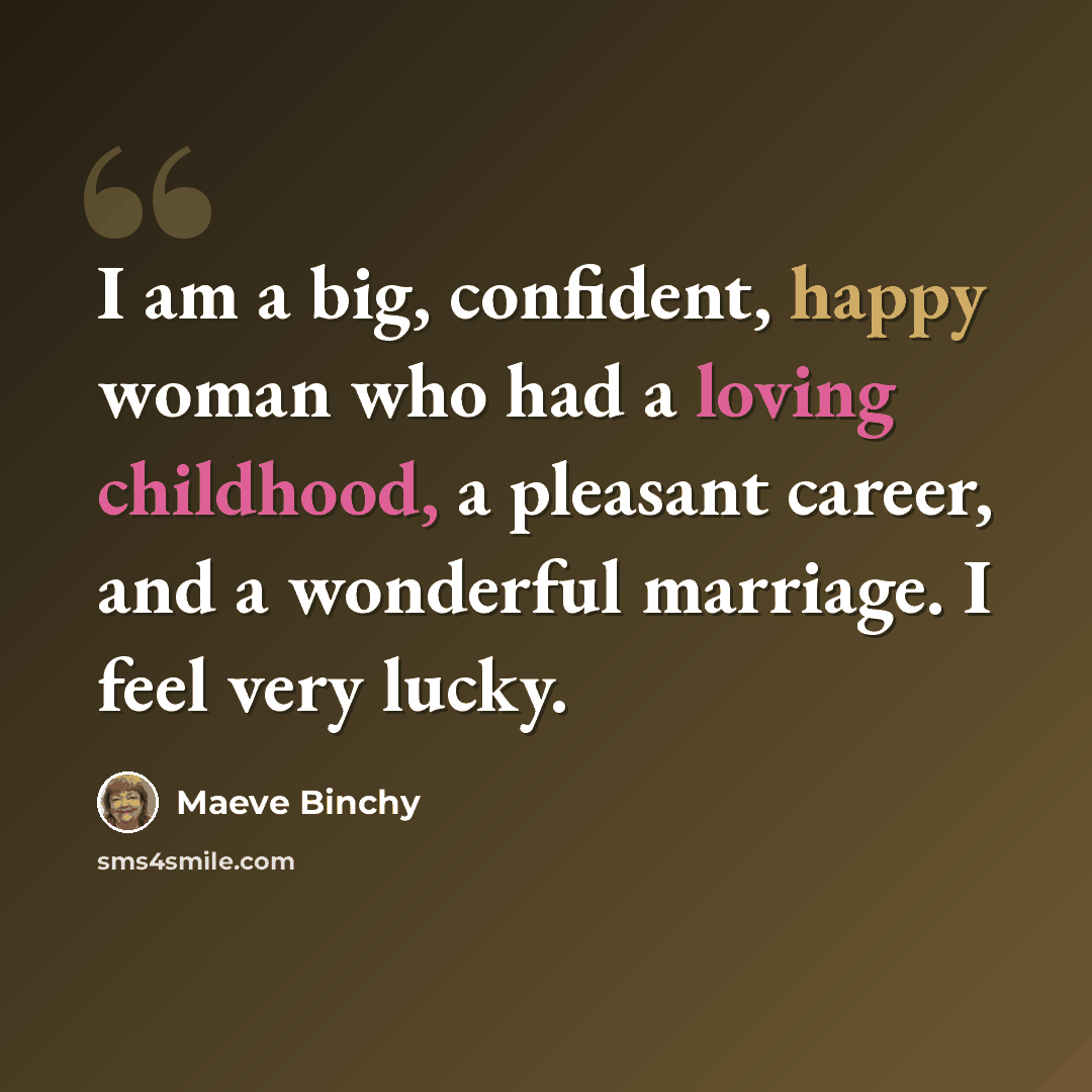 “I am a big, confident, happy woman who had a loving childhood, a pleasant career, and a wonderful marriage. I feel very lucky.” quote by Maeve Binchy
