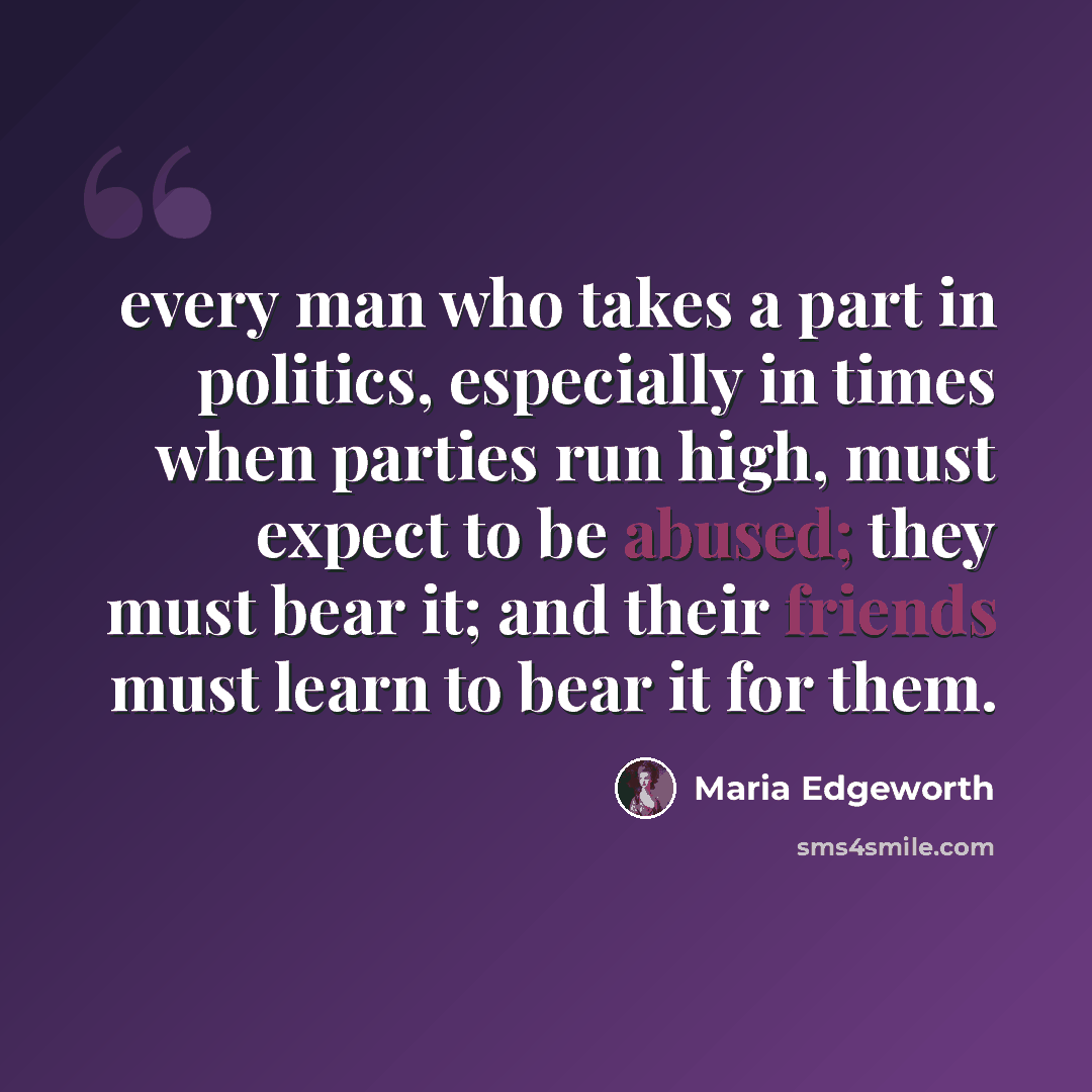“every man who takes a part in politics, especially in times when parties run high, must expect to be abused; they must bear it; and their friends must learn to bear it for them.” quote by Maria Edgeworth