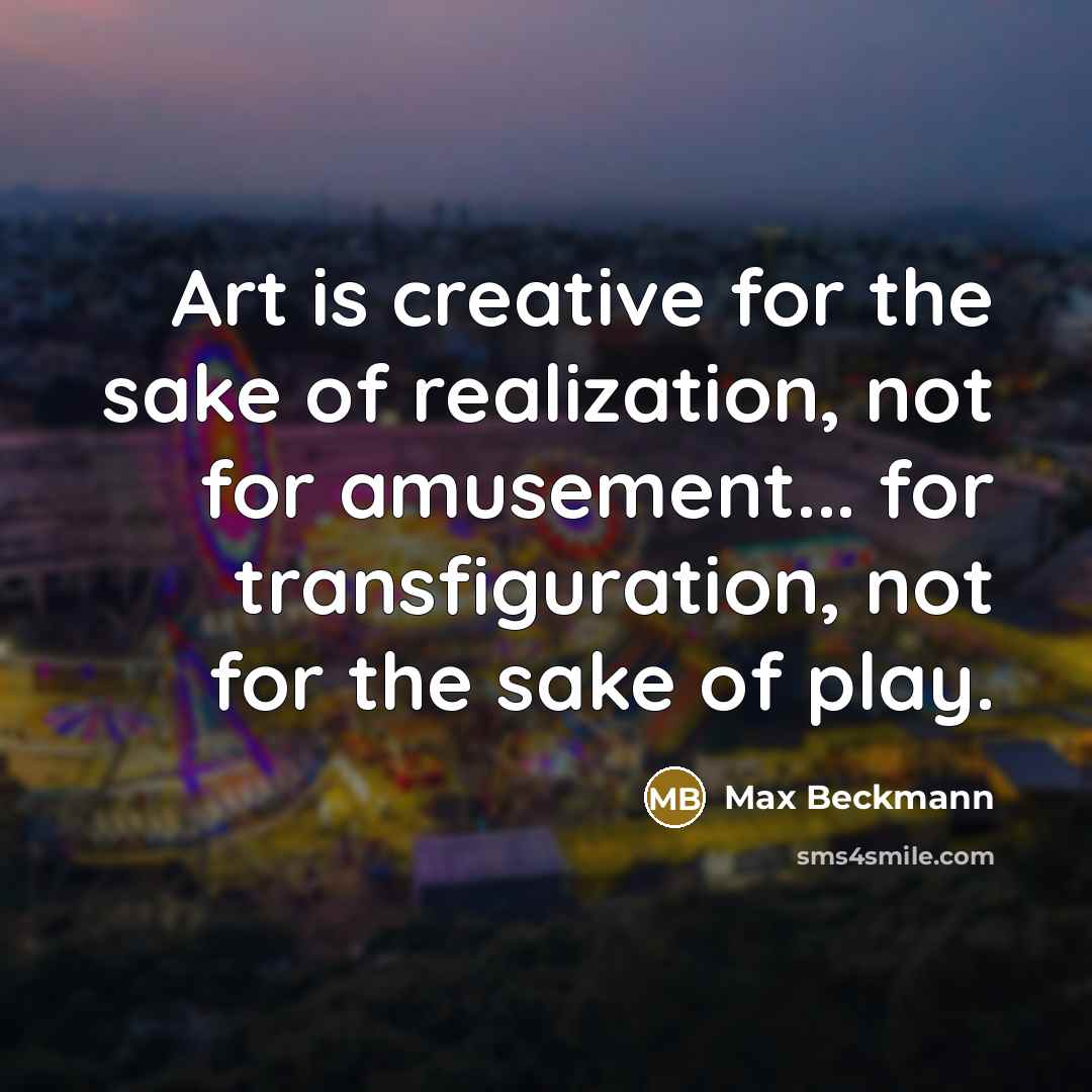 “Art is creative for the sake of realization, not for amusement... for transfiguration, not for the sake of play.” quote by Max Beckmann