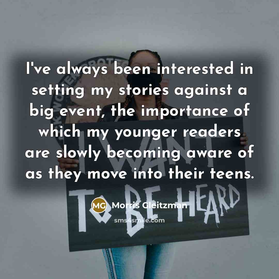“I've always been interested in setting my stories against a big event, the importance of which my younger readers are slowly becoming aware of as they move into their teens.” quote by Morris Gleitzman