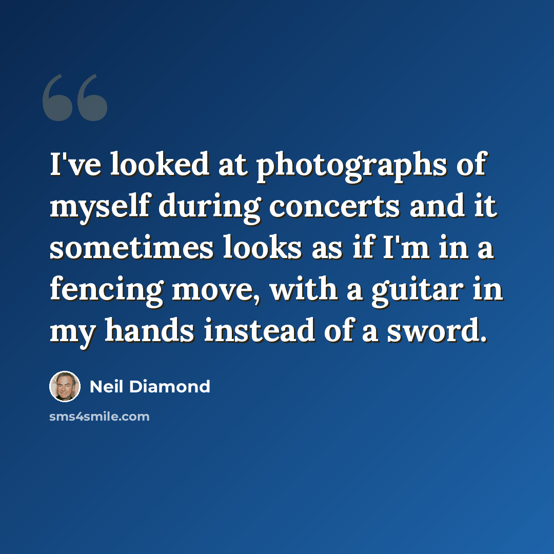 “I've looked at photographs of myself during concerts and it sometimes looks as if I'm in a fencing move, with a guitar in my hands instead of a sword.” quote by Neil Diamond