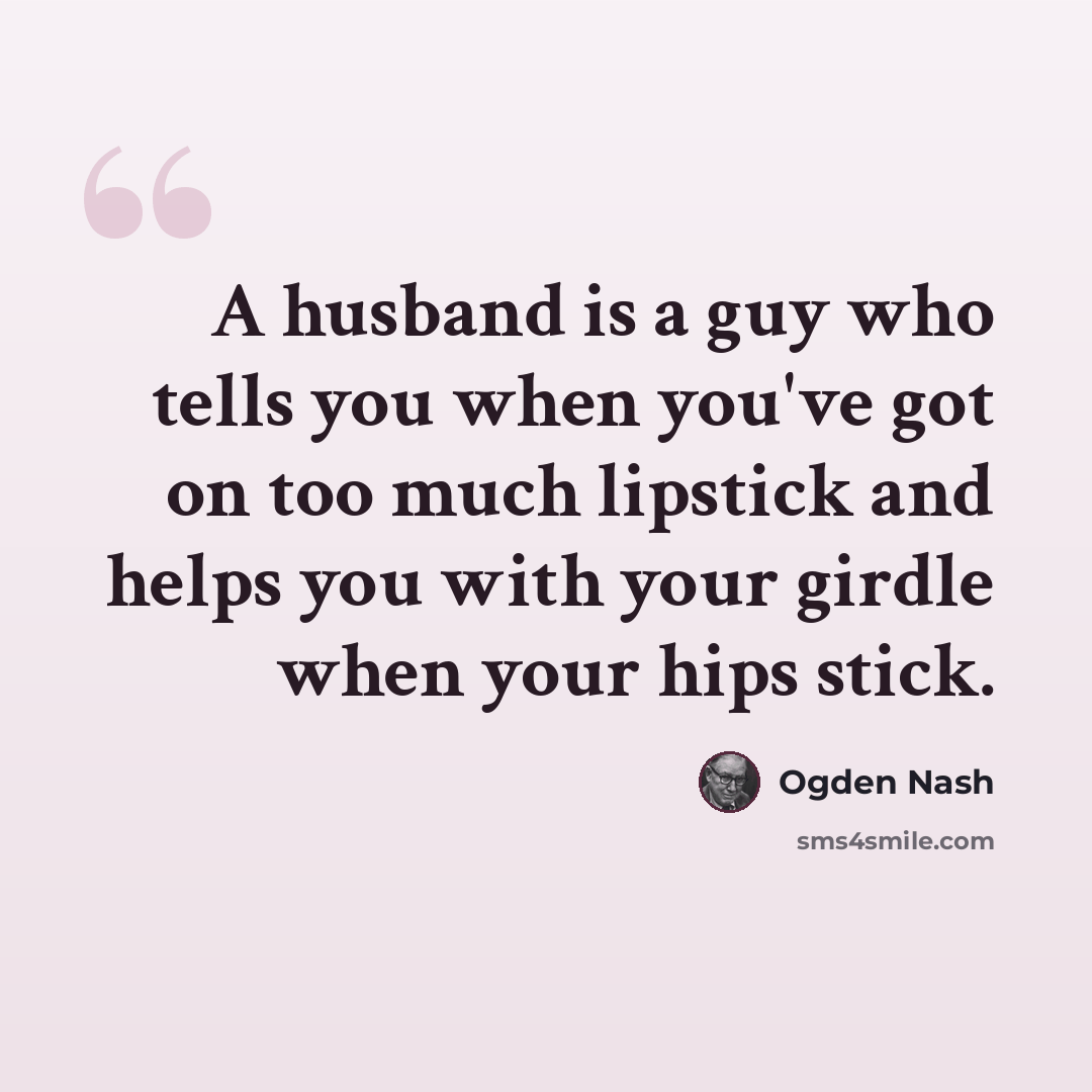 “A husband is a guy who tells you when you've got on too much lipstick and helps you with your girdle when your hips stick.” quote by Ogden Nash