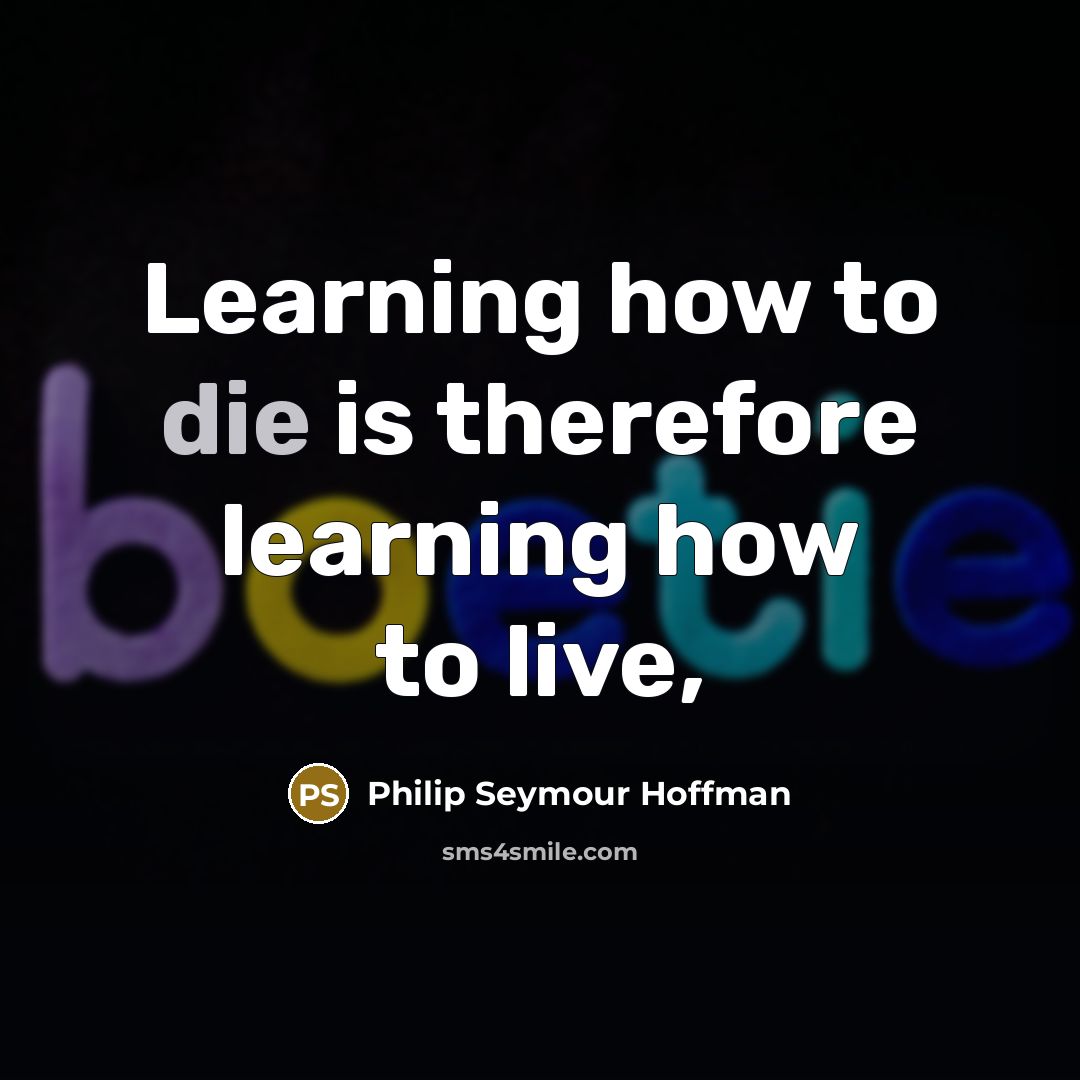 “Learning how to die is therefore learning how to live,” quote by Philip Seymour Hoffman