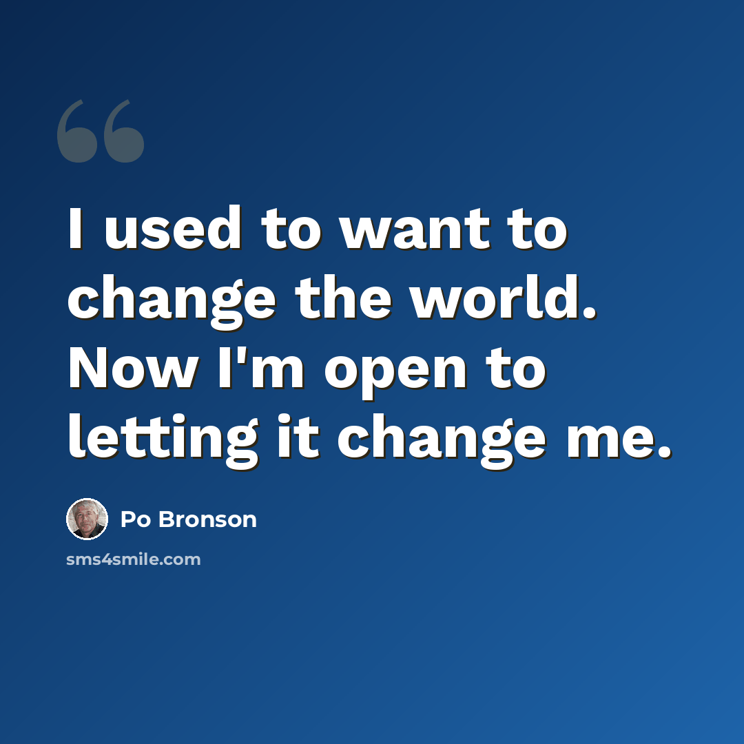 “I used to want to change the world. Now I'm open to letting it change me.” quote by Po Bronson