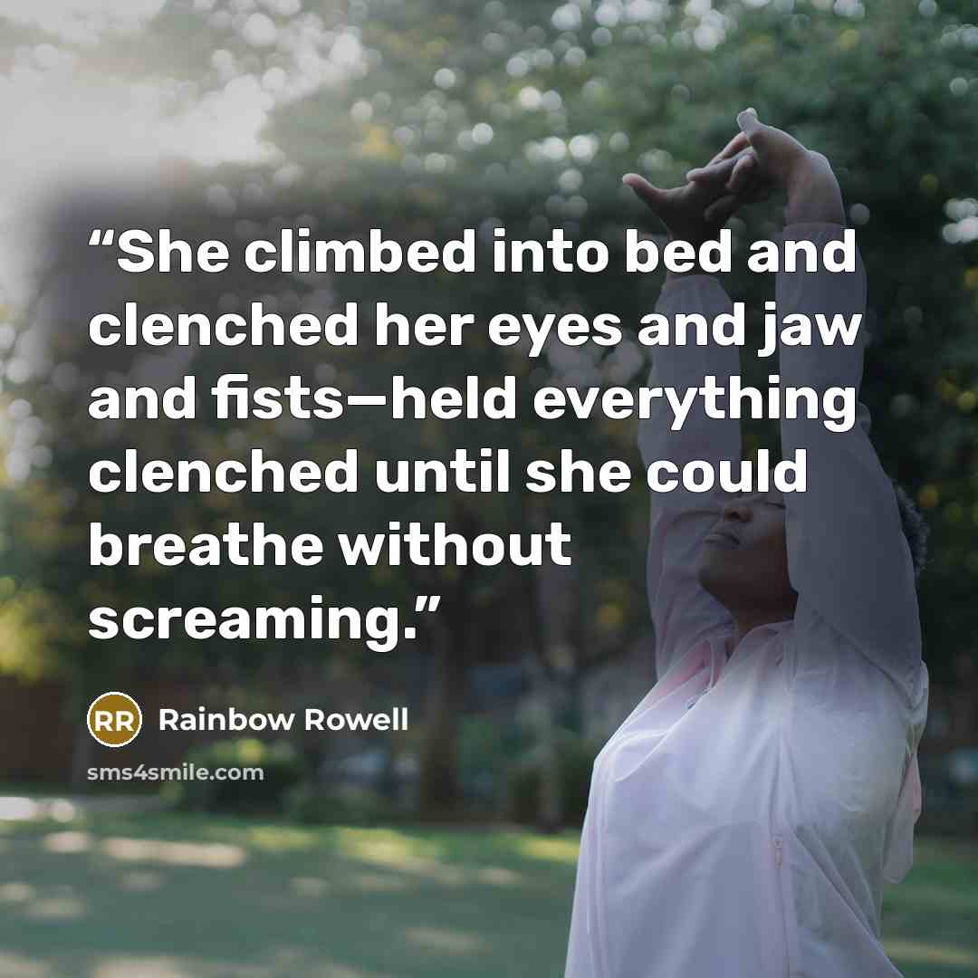 “She climbed into bed and clenched her eyes and jaw and fists—held everything clenched until she could breathe without screaming.” quote by Rainbow Rowell
