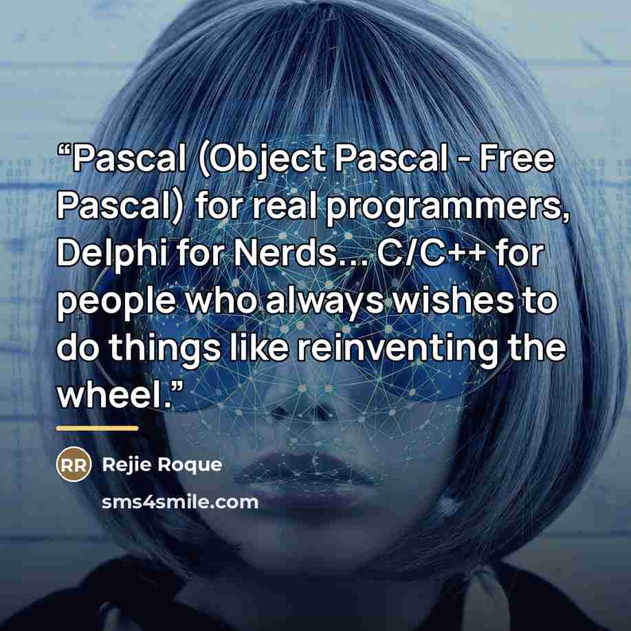 “Pascal (Object Pascal - Free Pascal) for real programmers, Delphi for Nerds... C/C++ for people who always wishes to do things like reinventing the wheel.” quote by Rejie Roque