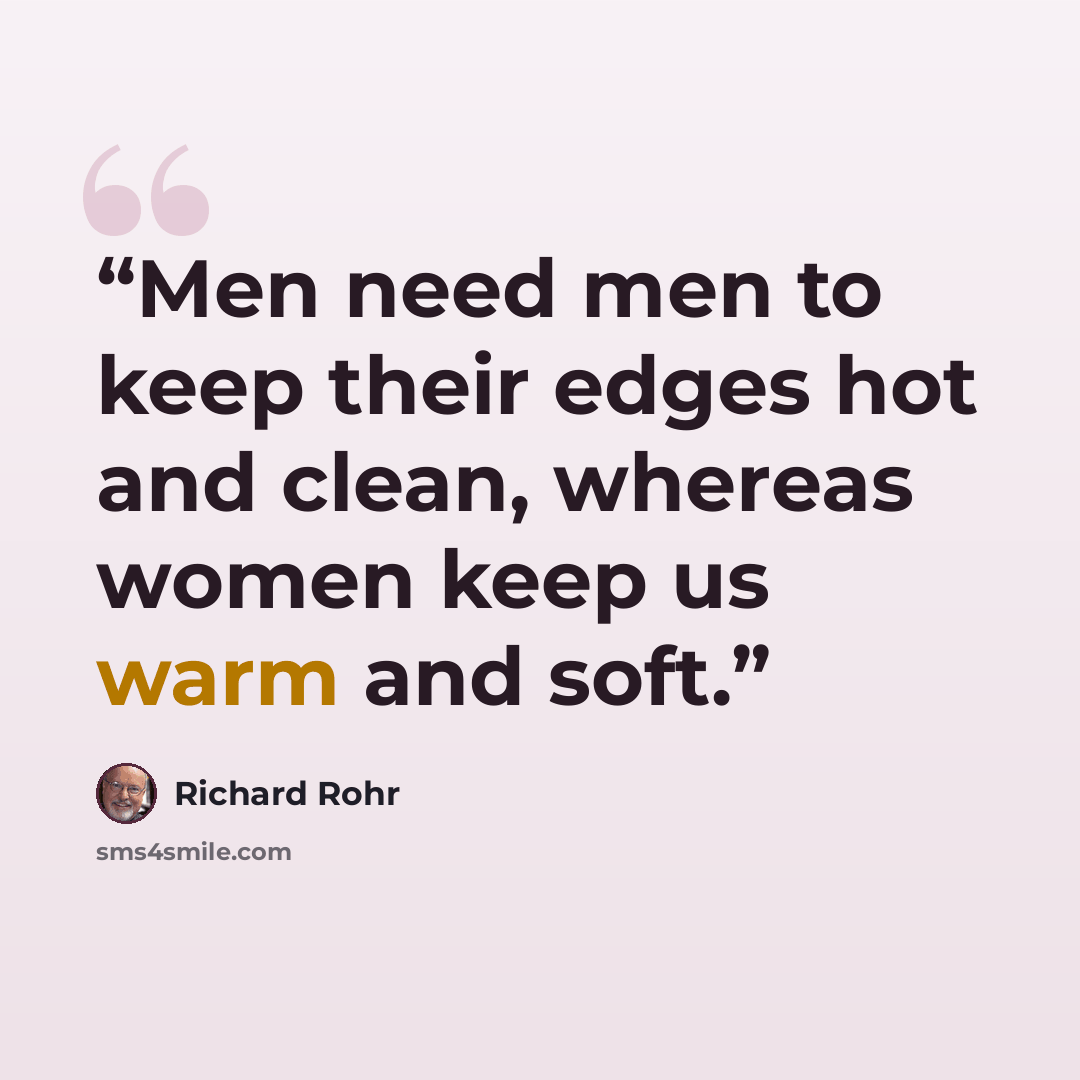 “Men need men to keep their edges hot and clean, whereas women keep us warm and soft.” quote by Richard Rohr