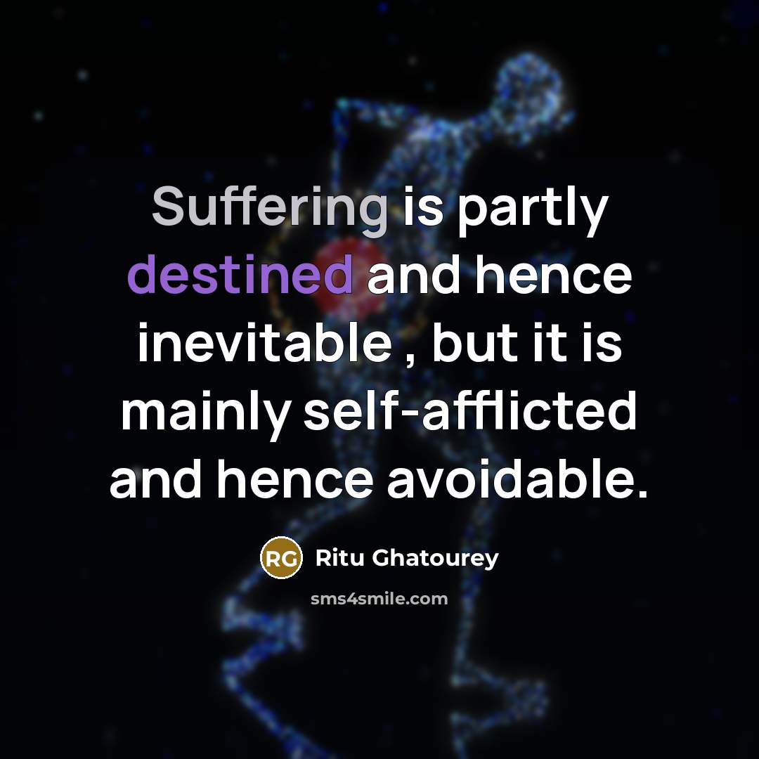 “Suffering is partly destined and hence inevitable , but it is mainly self-afflicted and hence avoidable.” quote by Ritu Ghatourey