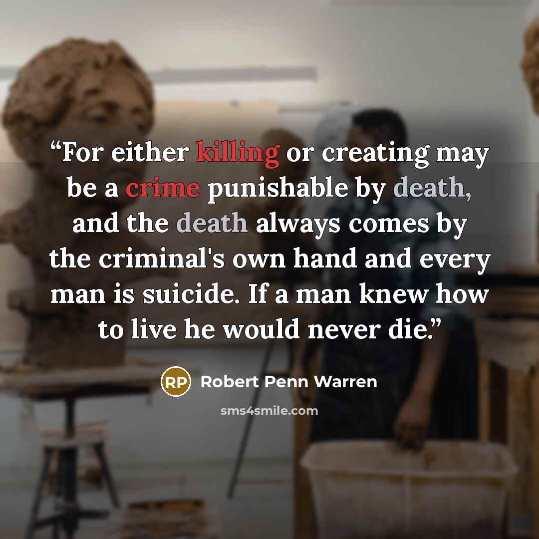 “For either killing or creating may be a crime punishable by death, and the death always comes by the criminal's own hand and every man is suicide. If a man knew how to live he would never die.” quote by Robert Penn Warren