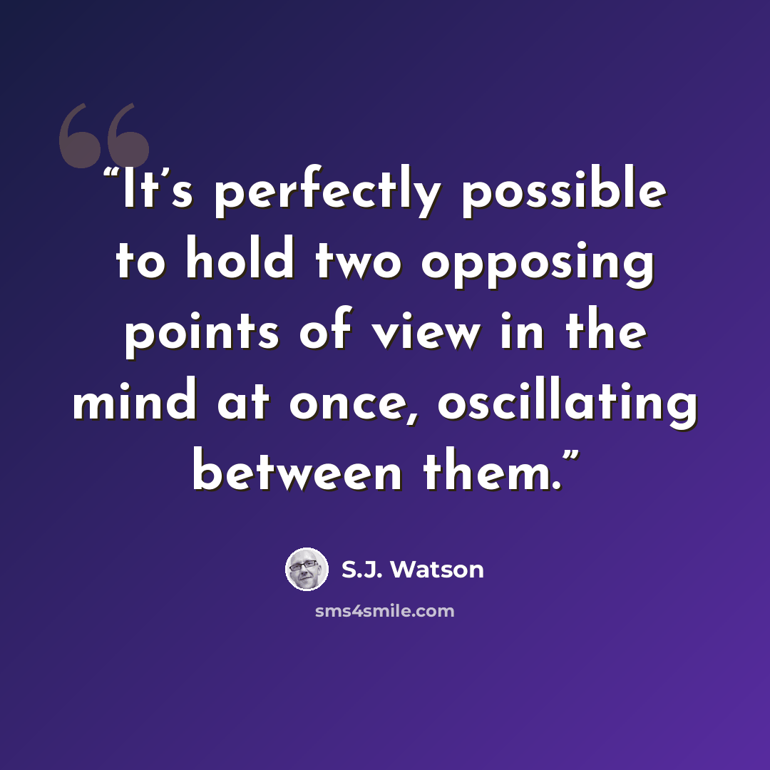 “It’s perfectly possible to hold two opposing points of view in the mind at once, oscillating between them.” quote by S.J. Watson