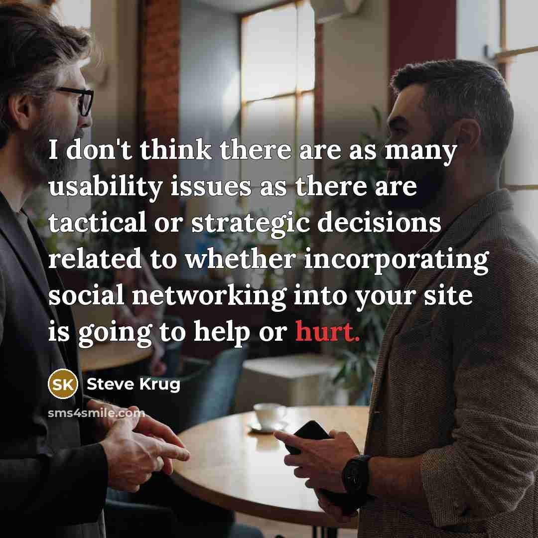 “I don't think there are as many usability issues as there are tactical or strategic decisions related to whether incorporating social networking into your site is going to help or hurt.” quote by Steve Krug