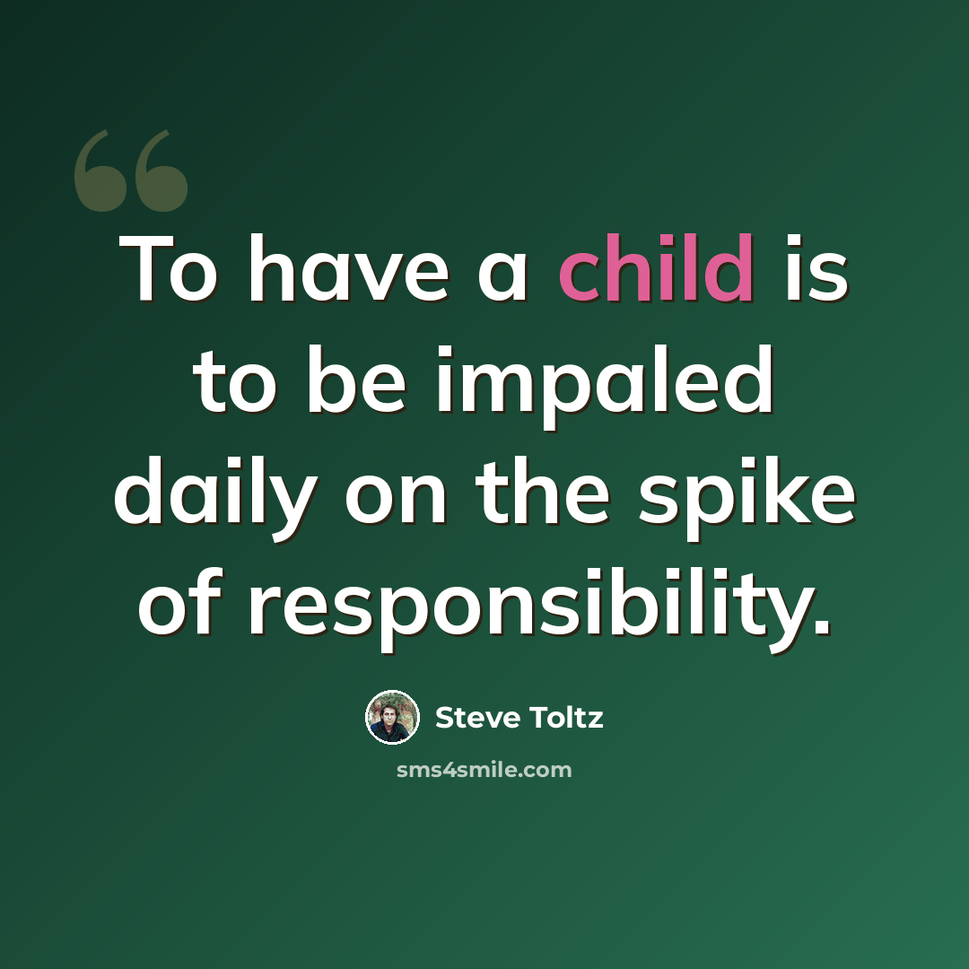 “To have a child is to be impaled daily on the spike of responsibility.” quote by Steve Toltz