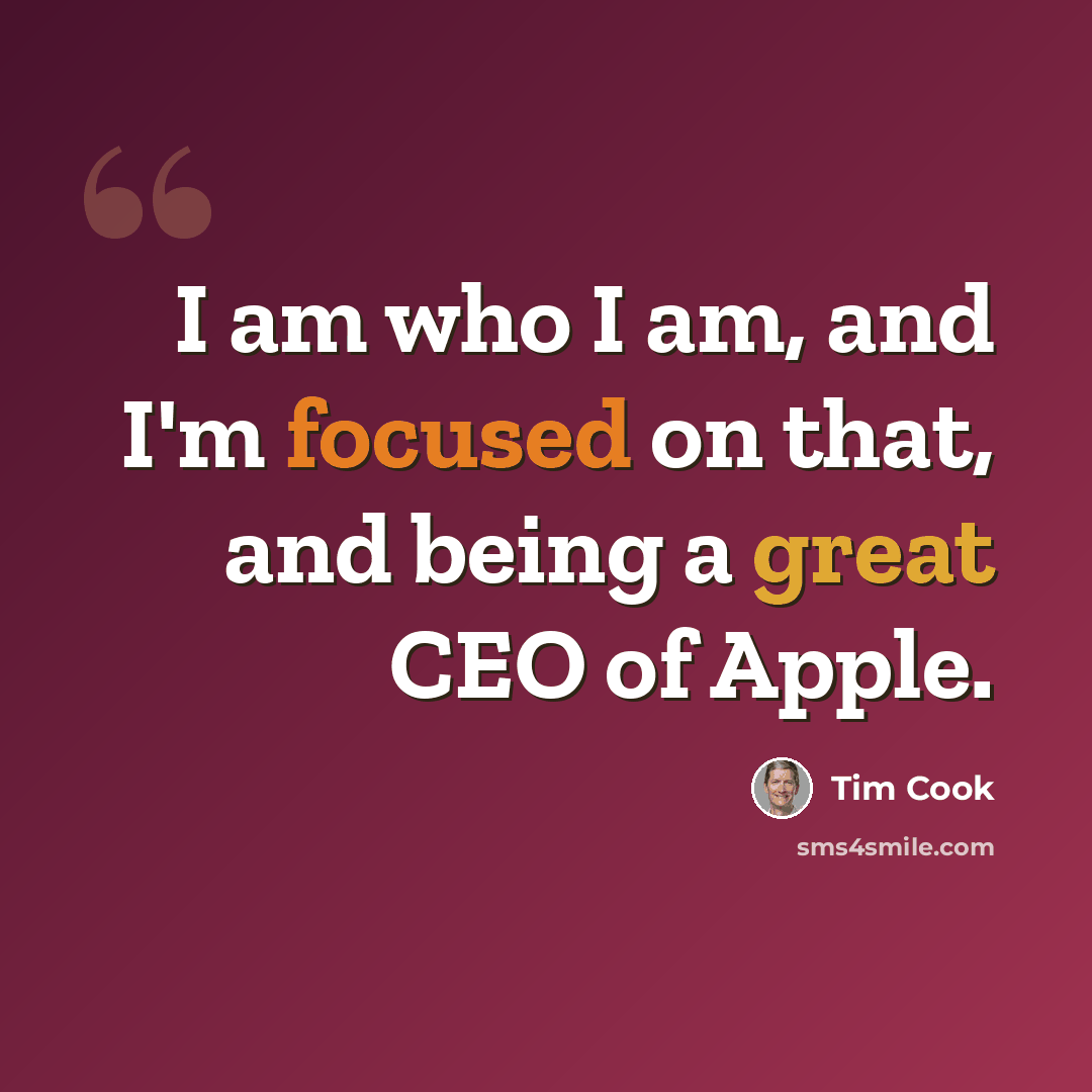 “I am who I am, and I'm focused on that, and being a great CEO of Apple.” quote by Tim Cook