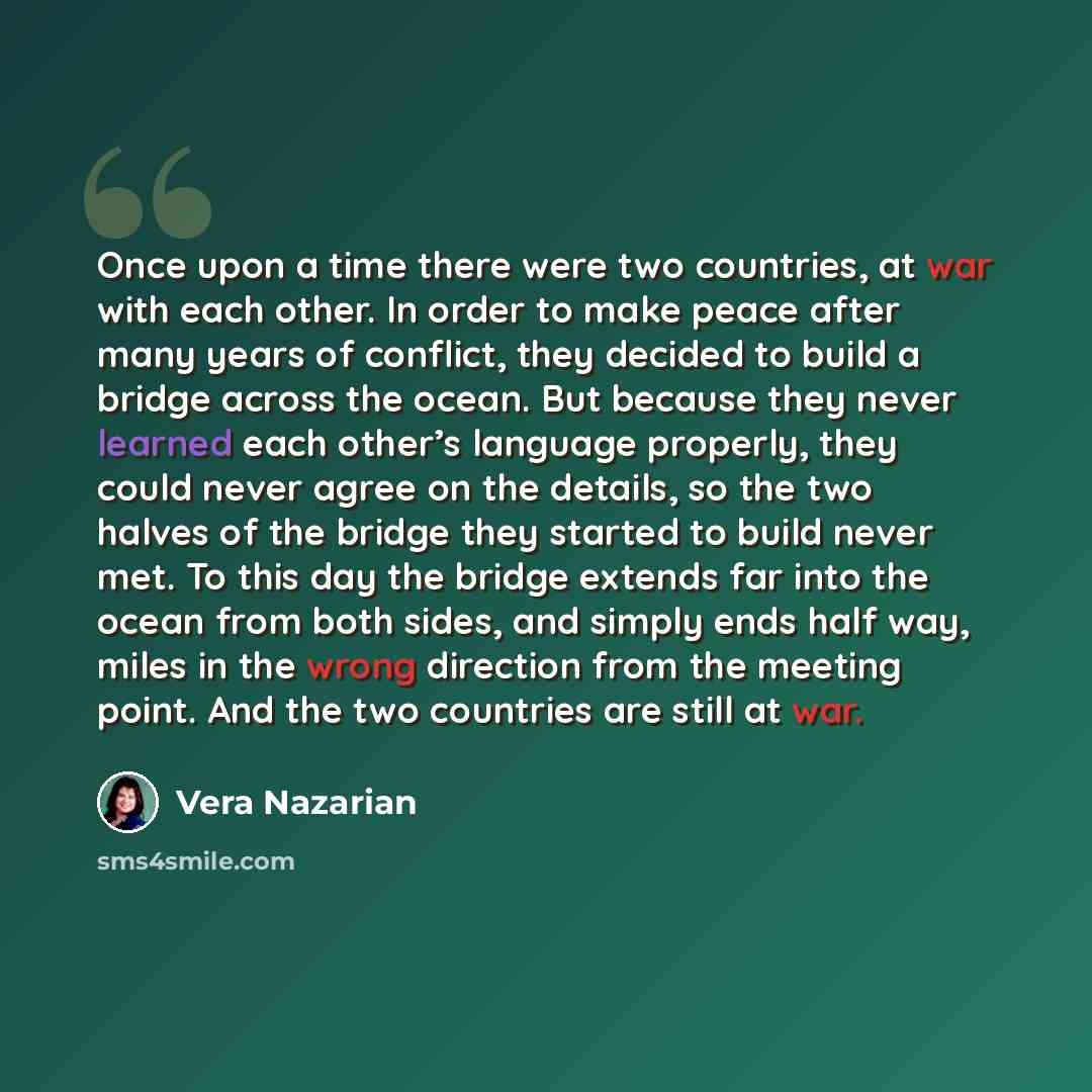 “Once upon a time there were two countries, at war with each other. In order to make peace after many years of conflict, they decided to build a bridge across the ocean. But because they never learned each other’s language properly, they could never agree on the details, so the two halves of the…” quote by Vera Nazarian