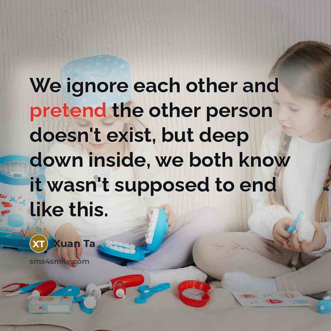 “We ignore each other and pretend the other person doesn't exist, but deep down inside, we both know it wasn't supposed to end like this.” quote by Xuan Ta