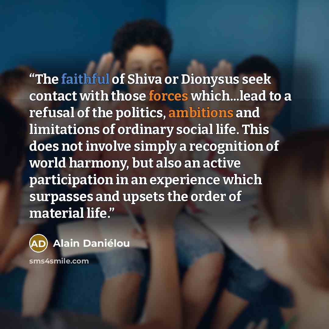 “The faithful of Shiva or Dionysus seek contact with those forces which...lead to a refusal of the politics, ambitions and limitations of ordinary social life. This does not involve simply a recognition of world harmony, but also an active participation in an experience which surpasses and upsets…” quote by Alain Daniélou