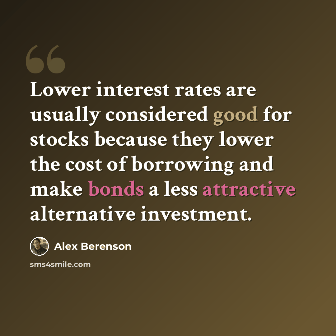 “Lower interest rates are usually considered good for stocks because they lower the cost of borrowing and make bonds a less attractive alternative investment.” quote by Alex Berenson
