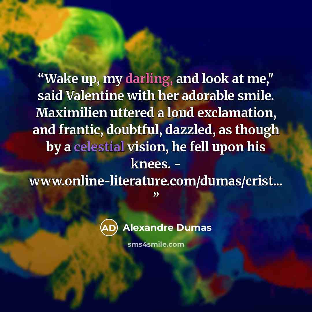 “Wake up, my darling, and look at me," said Valentine with her adorable smile. Maximilien uttered a loud exclamation, and frantic, doubtful, dazzled, as though by a celestial vision, he fell upon his knees. - www.online-literature.com/dumas/crist...” quote by Alexandre Dumas