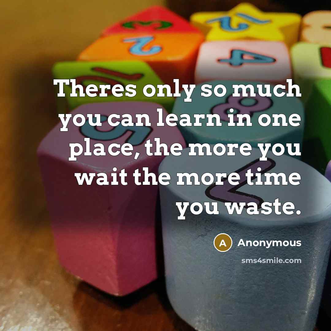“Theres only so much you can learn in one place, the more you wait the more time you waste.” quote by Anonymous
