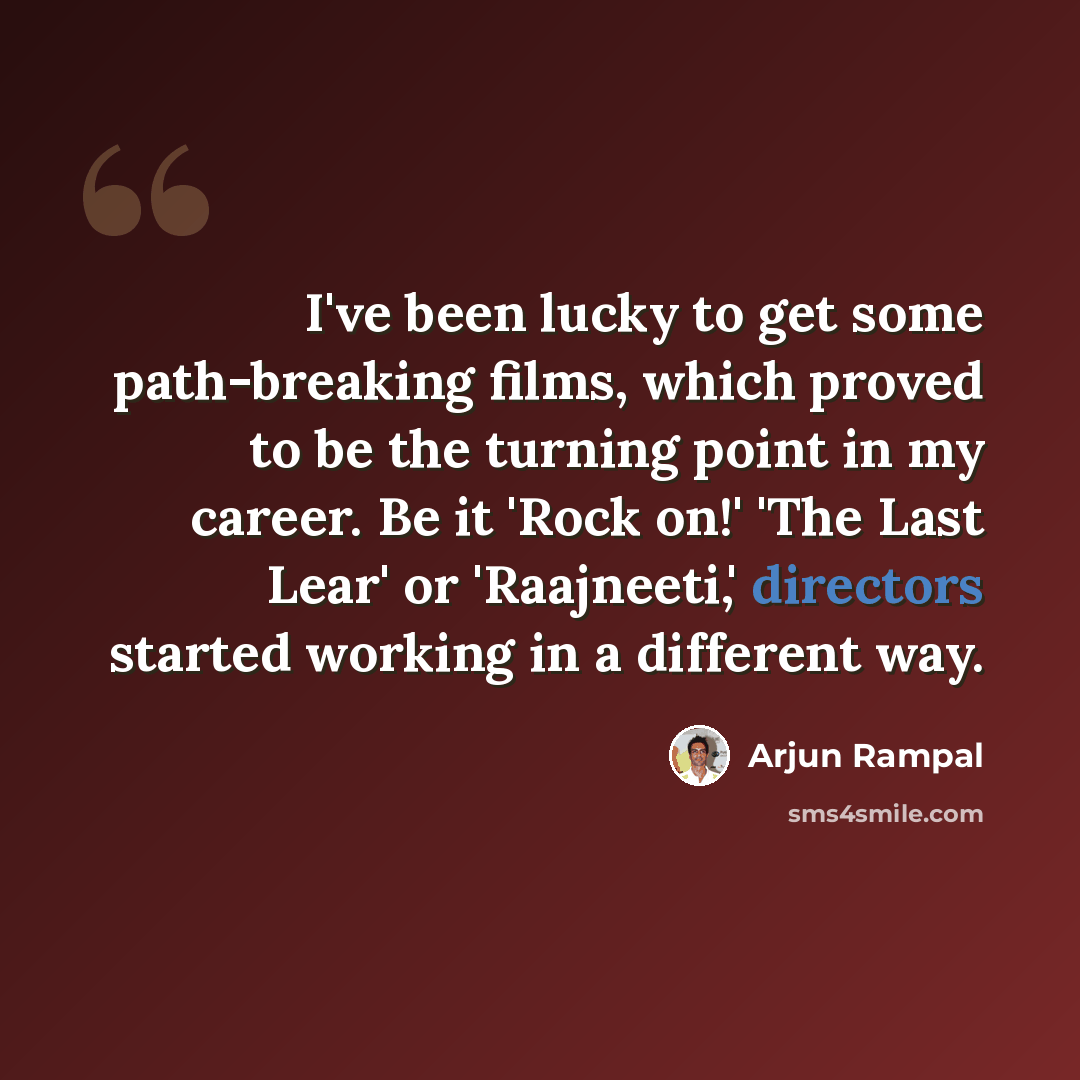 “I've been lucky to get some path-breaking films, which proved to be the turning point in my career. Be it 'Rock on!' 'The Last Lear' or 'Raajneeti,' directors started working in a different way.” quote by Arjun Rampal