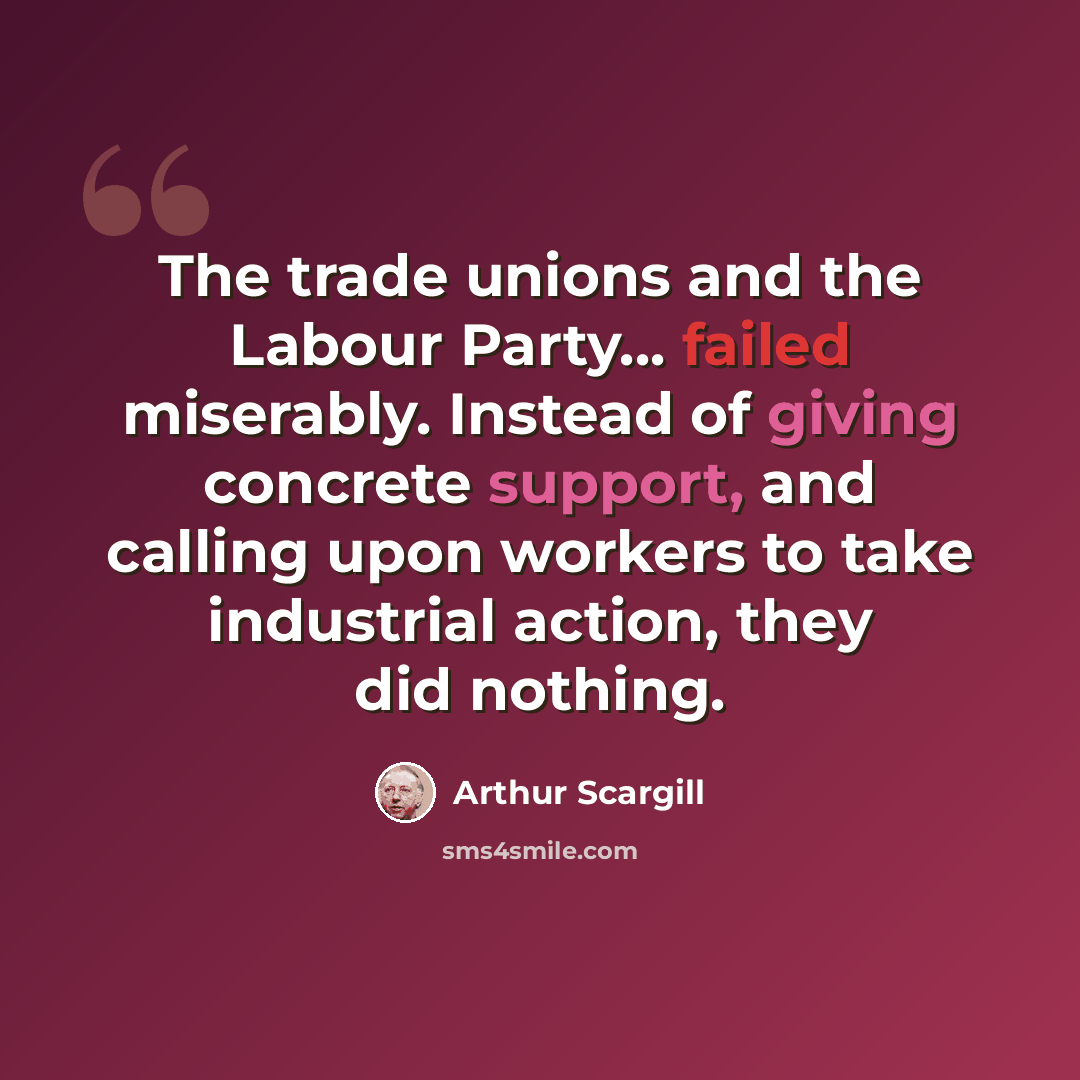 “The trade unions and the Labour Party... failed miserably. Instead of giving concrete support, and calling upon workers to take industrial action, they did nothing.” quote by Arthur Scargill