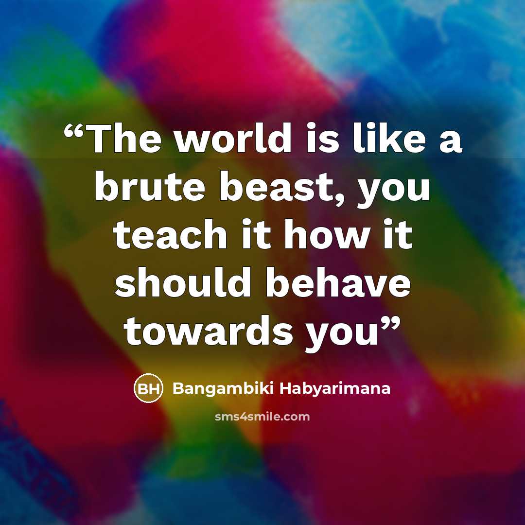 “The world is like a brute beast, you teach it how it should behave towards you” quote by Bangambiki Habyarimana