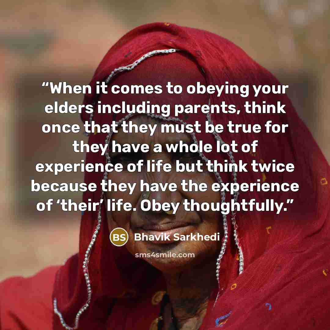 “When it comes to obeying your elders including parents, think once that they must be true for they have a whole lot of experience of life but think twice because they have the experience of ‘their’ life. Obey thoughtfully.” quote by Bhavik Sarkhedi