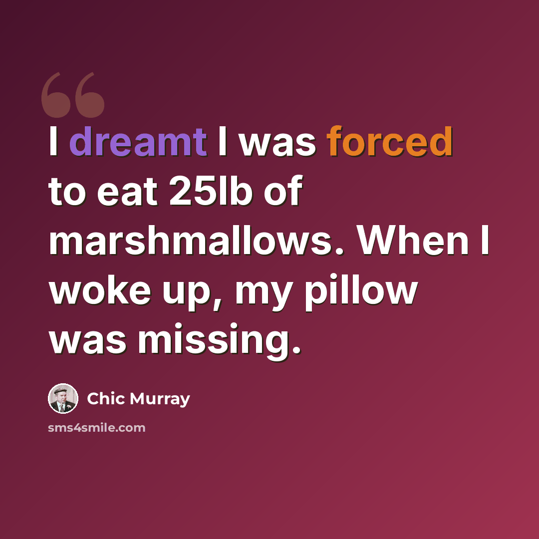 “I dreamt I was forced to eat 25lb of marshmallows. When I woke up, my pillow was missing.” quote by Chic Murray