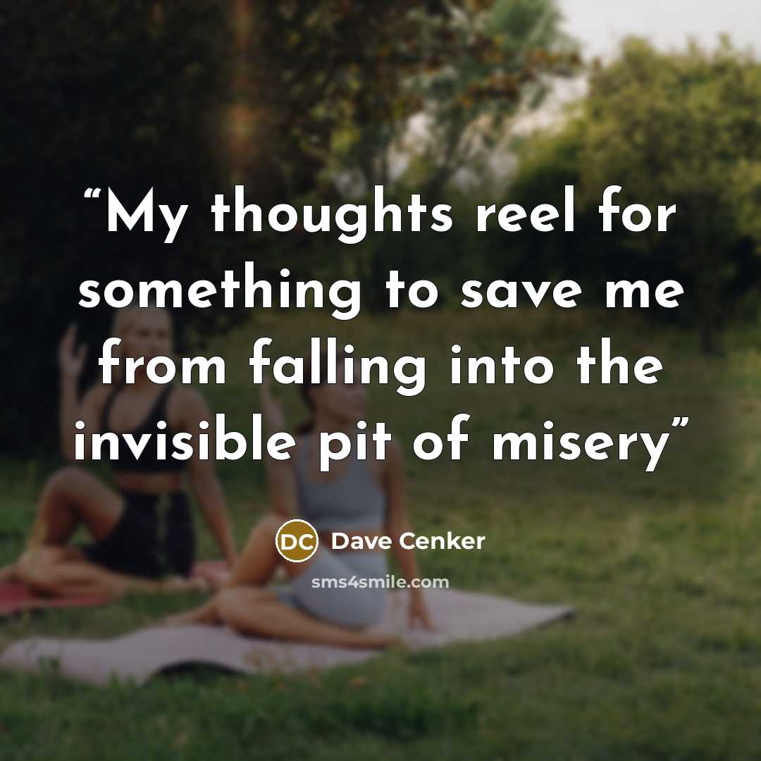 “My thoughts reel for something to save me from falling into the invisible pit of misery” quote by Dave Cenker